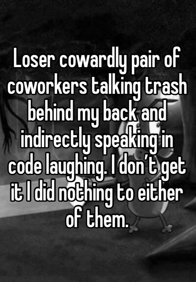 Loser cowardly pair of coworkers talking trash behind my back and indirectly speaking in code laughing. I don’t get it I did nothing to either of them. 