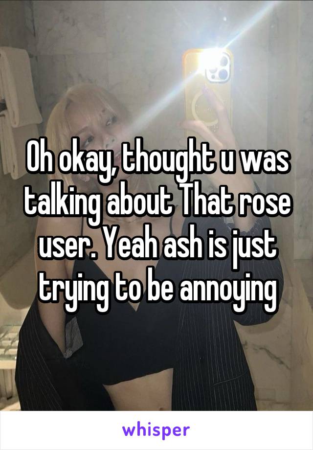 Oh okay, thought u was talking about That rose user. Yeah ash is just trying to be annoying