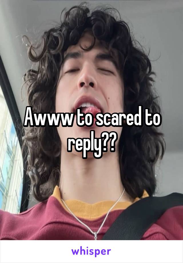 Awww to scared to reply??