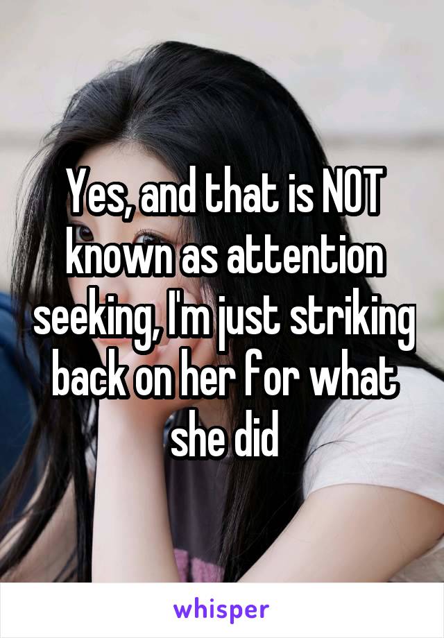 Yes, and that is NOT known as attention seeking, I'm just striking back on her for what she did