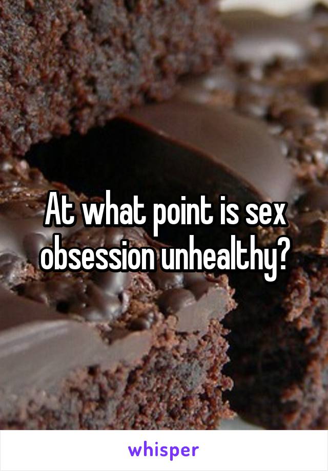 At what point is sex obsession unhealthy?