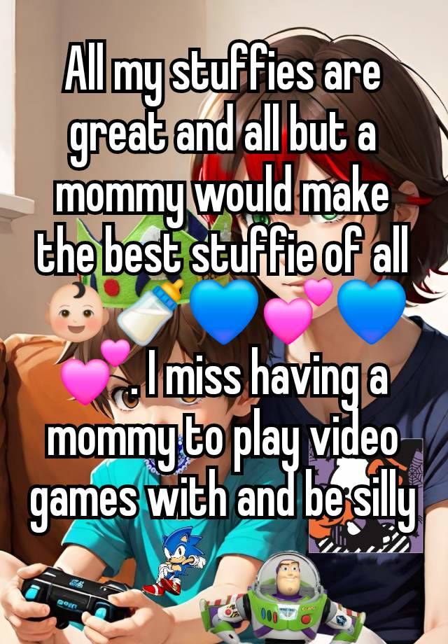 All my stuffies are great and all but a mommy would make the best stuffie of all👶🏻🍼💙💕💙💕. I miss having a mommy to play video games with and be silly