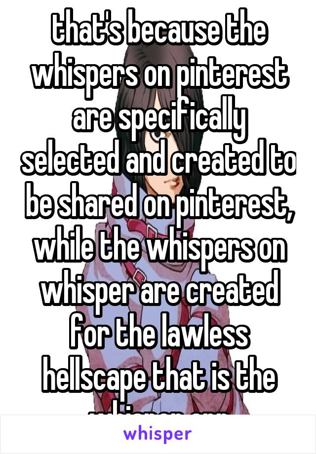 that's because the whispers on pinterest are specifically selected and created to be shared on pinterest, while the whispers on whisper are created for the lawless hellscape that is the whisper app