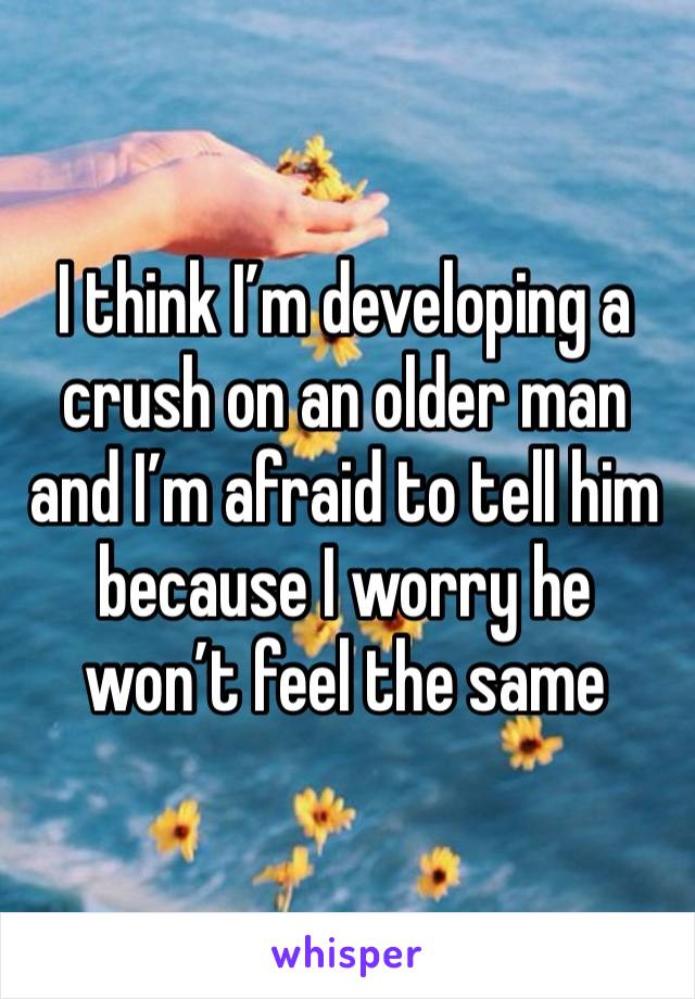 I think I’m developing a crush on an older man and I’m afraid to tell him because I worry he won’t feel the same 