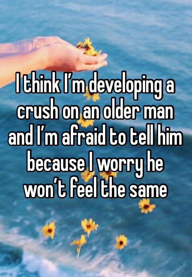 I think I’m developing a crush on an older man and I’m afraid to tell him because I worry he won’t feel the same 