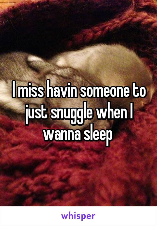 I miss havin someone to just snuggle when I wanna sleep 