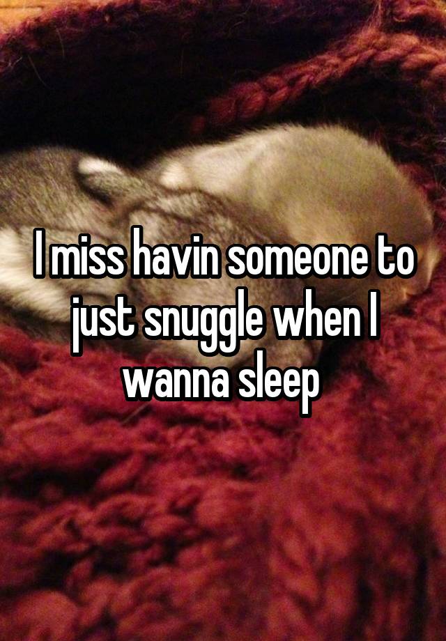 I miss havin someone to just snuggle when I wanna sleep 