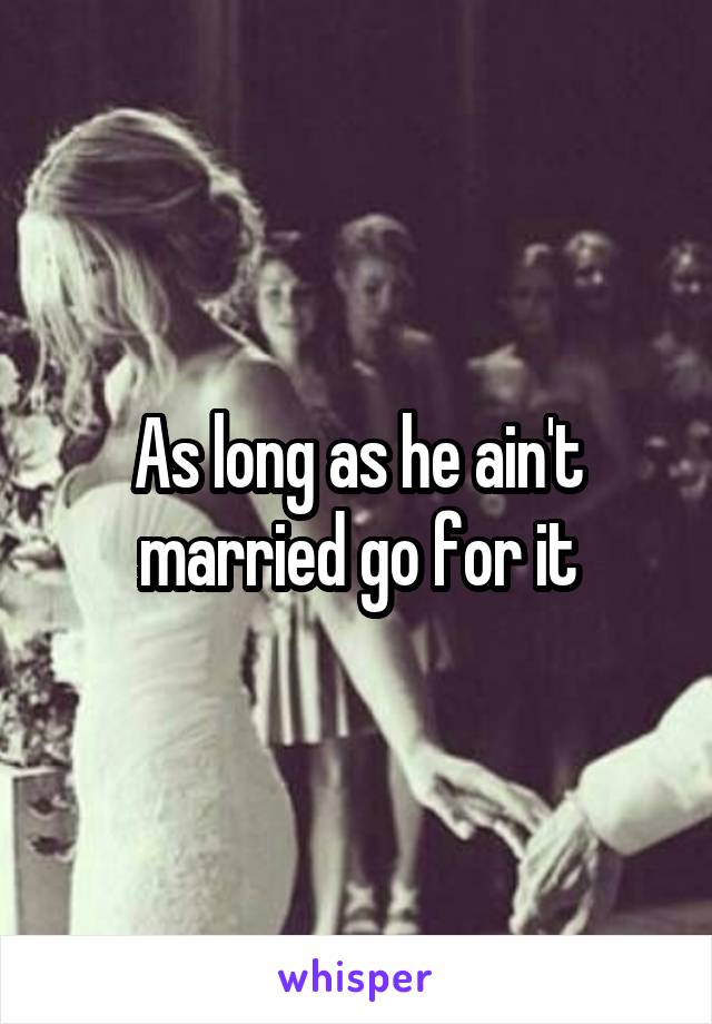 As long as he ain't married go for it