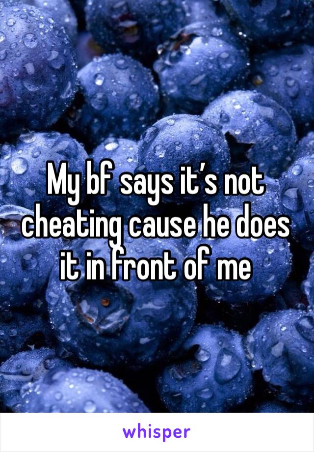 My bf says it’s not cheating cause he does it in front of me