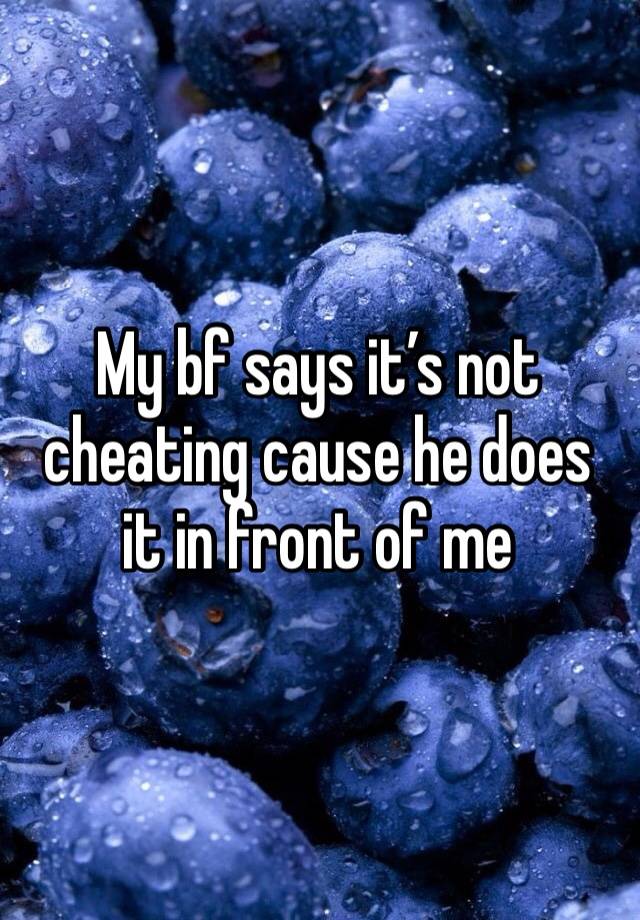 My bf says it’s not cheating cause he does it in front of me