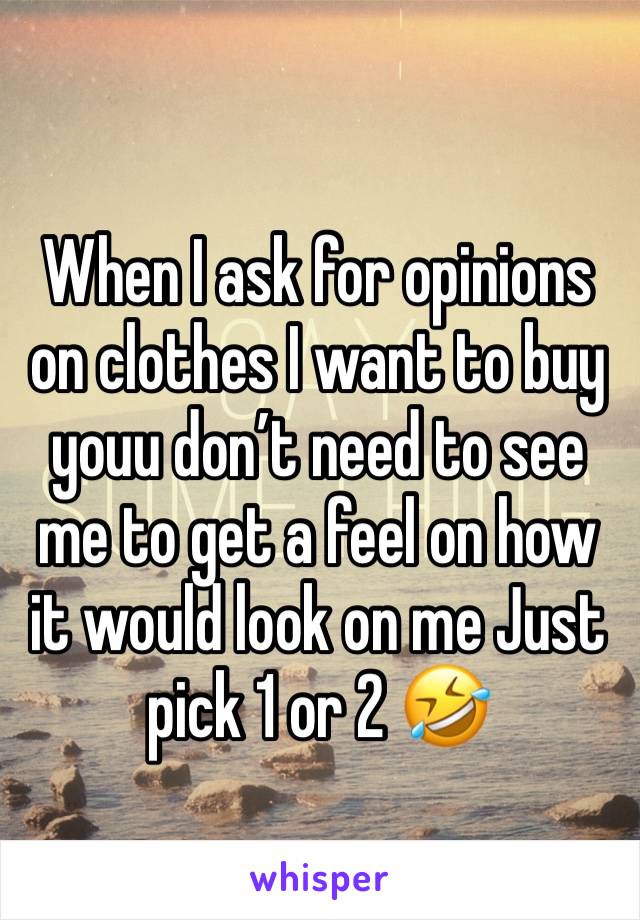 When I ask for opinions on clothes I want to buy youu don’t need to see me to get a feel on how it would look on me Just pick 1 or 2 🤣