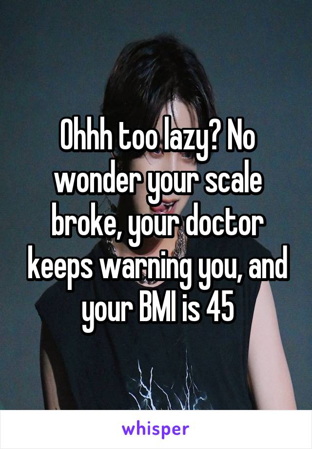 Ohhh too lazy? No wonder your scale broke, your doctor keeps warning you, and your BMI is 45