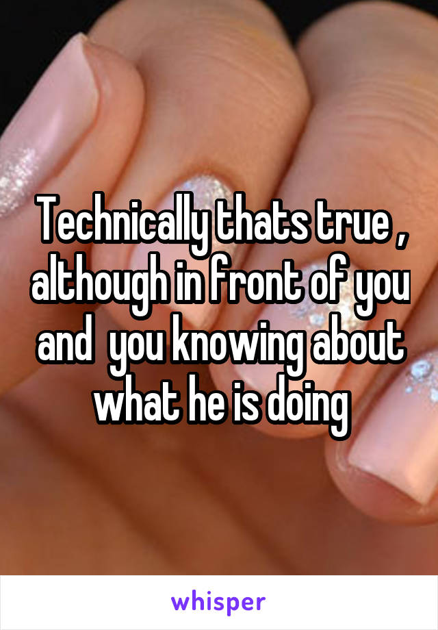 Technically thats true , although in front of you and  you knowing about what he is doing