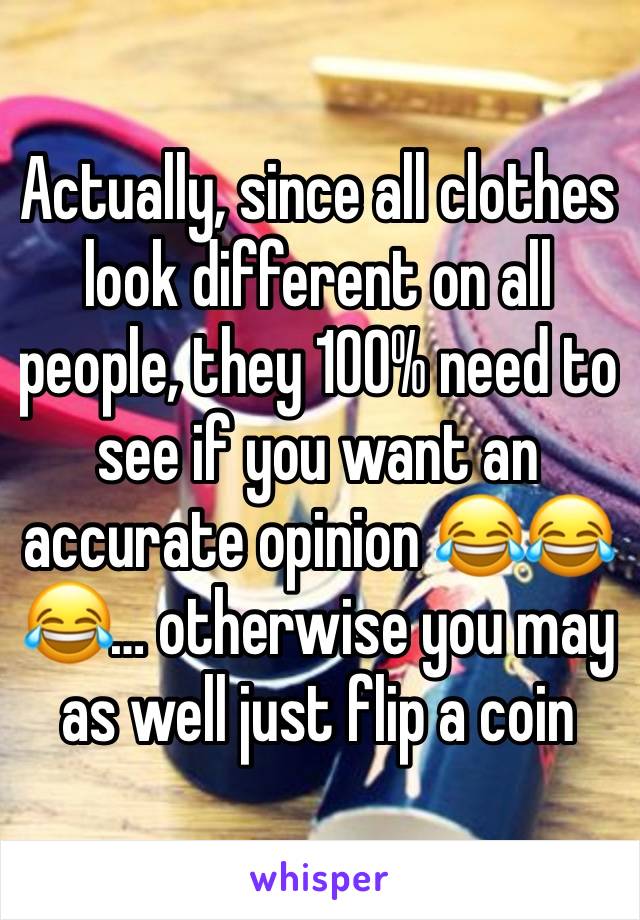 Actually, since all clothes look different on all people, they 100% need to see if you want an accurate opinion 😂😂😂… otherwise you may as well just flip a coin