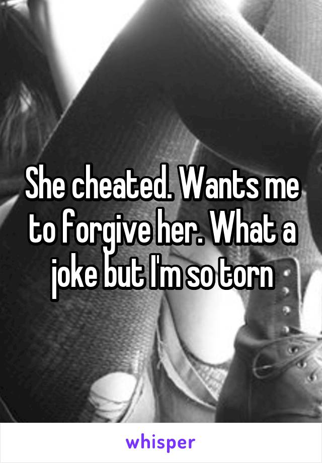 She cheated. Wants me to forgive her. What a joke but I'm so torn