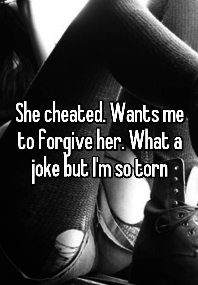 She cheated. Wants me to forgive her. What a joke but I'm so torn