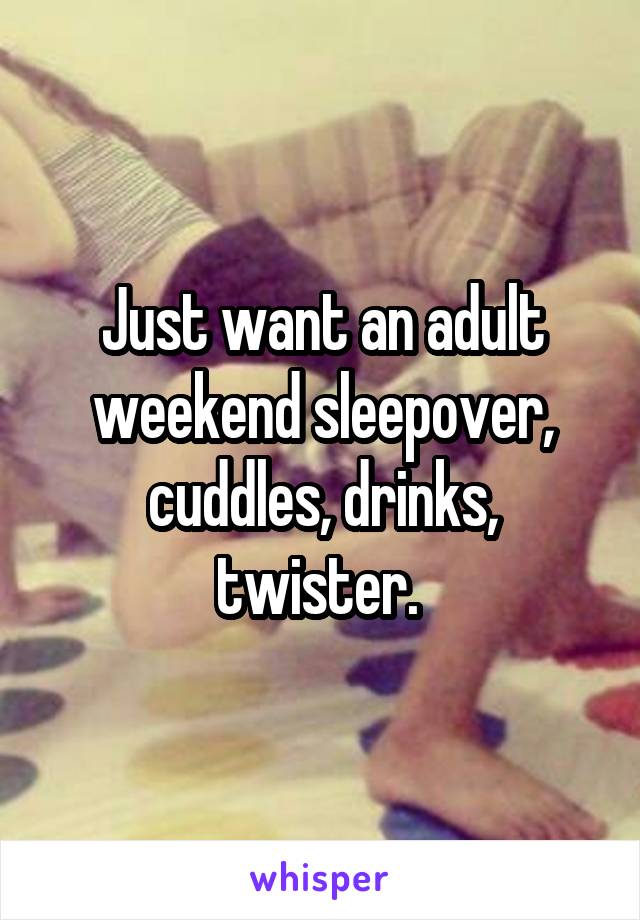 Just want an adult weekend sleepover, cuddles, drinks, twister. 