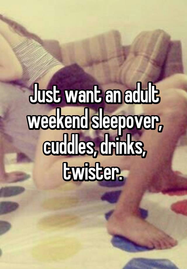 Just want an adult weekend sleepover, cuddles, drinks, twister. 