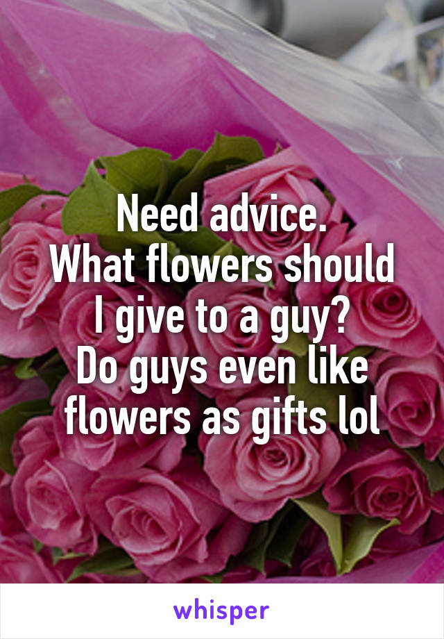 Need advice.
What flowers should I give to a guy?
Do guys even like flowers as gifts lol