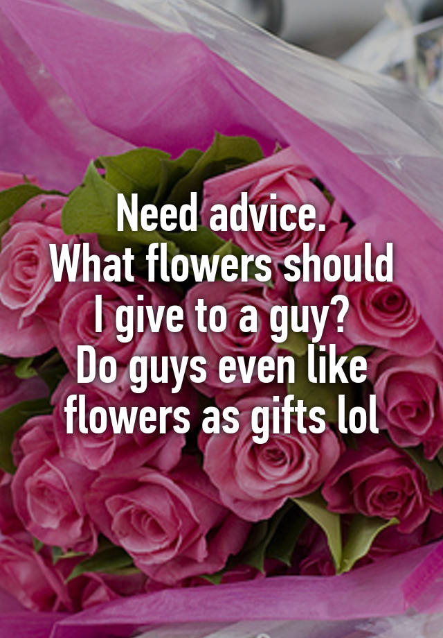 Need advice.
What flowers should I give to a guy?
Do guys even like flowers as gifts lol