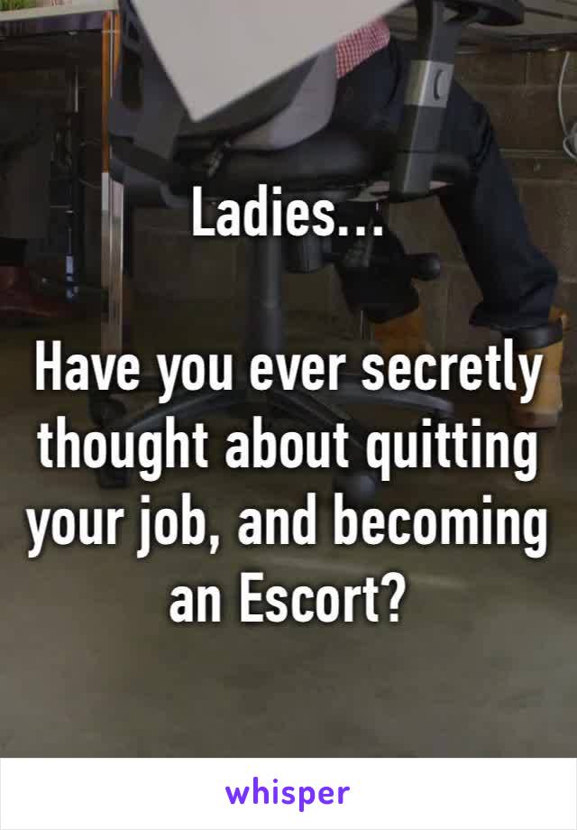 Ladies…

Have you ever secretly thought about quitting your job, and becoming 
an Escort?