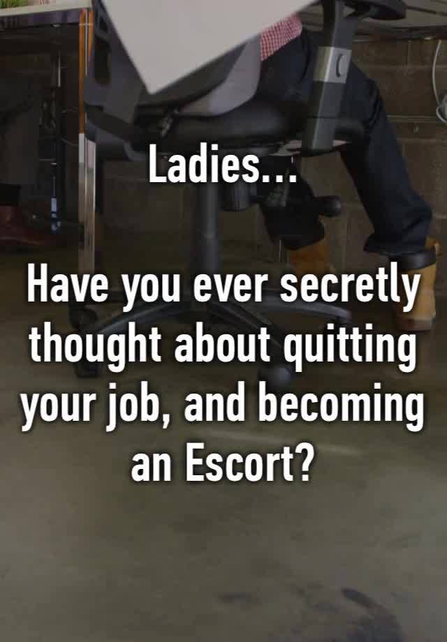 Ladies…

Have you ever secretly thought about quitting your job, and becoming 
an Escort?