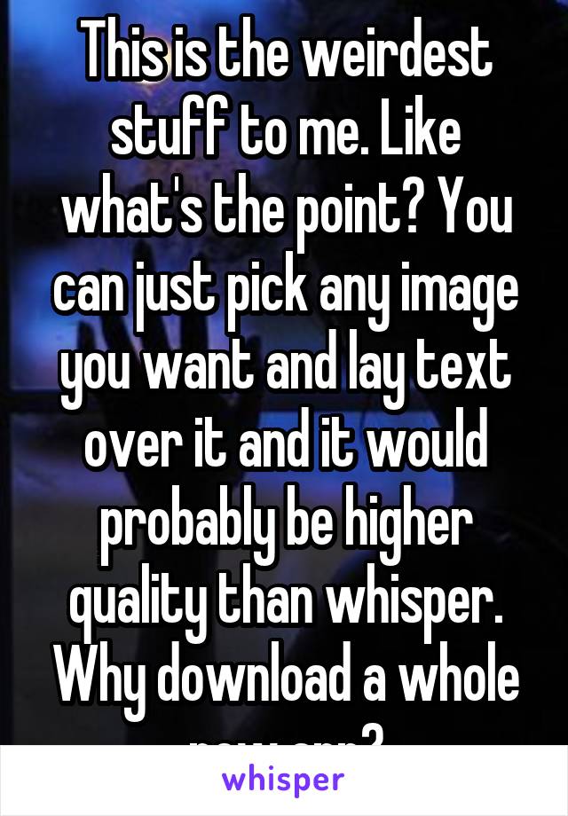 This is the weirdest stuff to me. Like what's the point? You can just pick any image you want and lay text over it and it would probably be higher quality than whisper. Why download a whole new app?