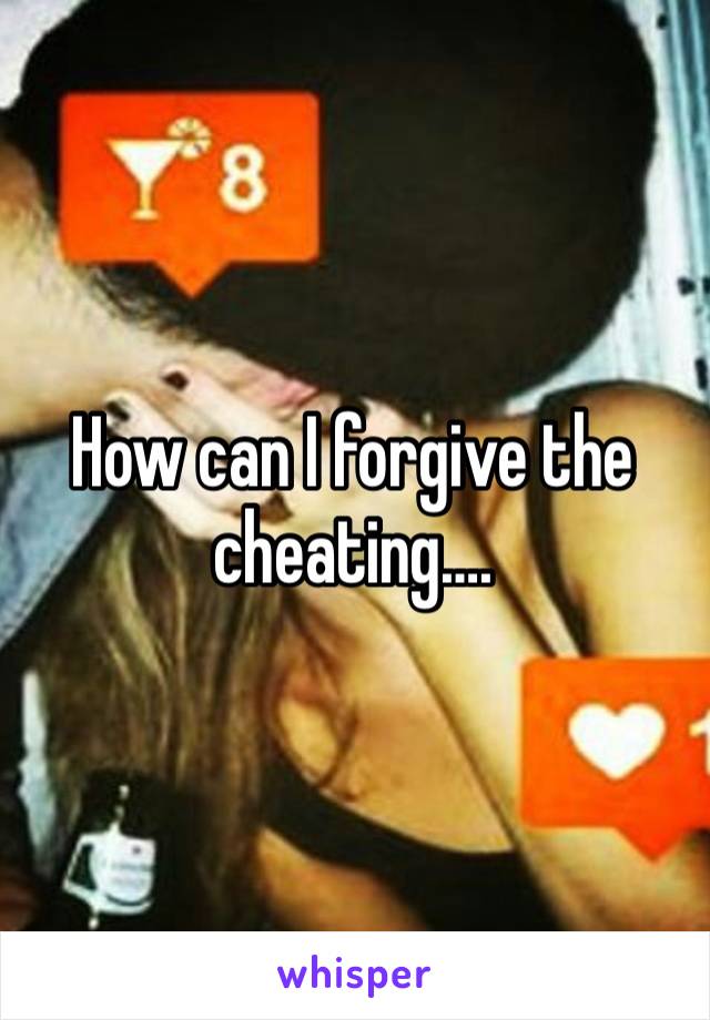 How can I forgive the cheating….