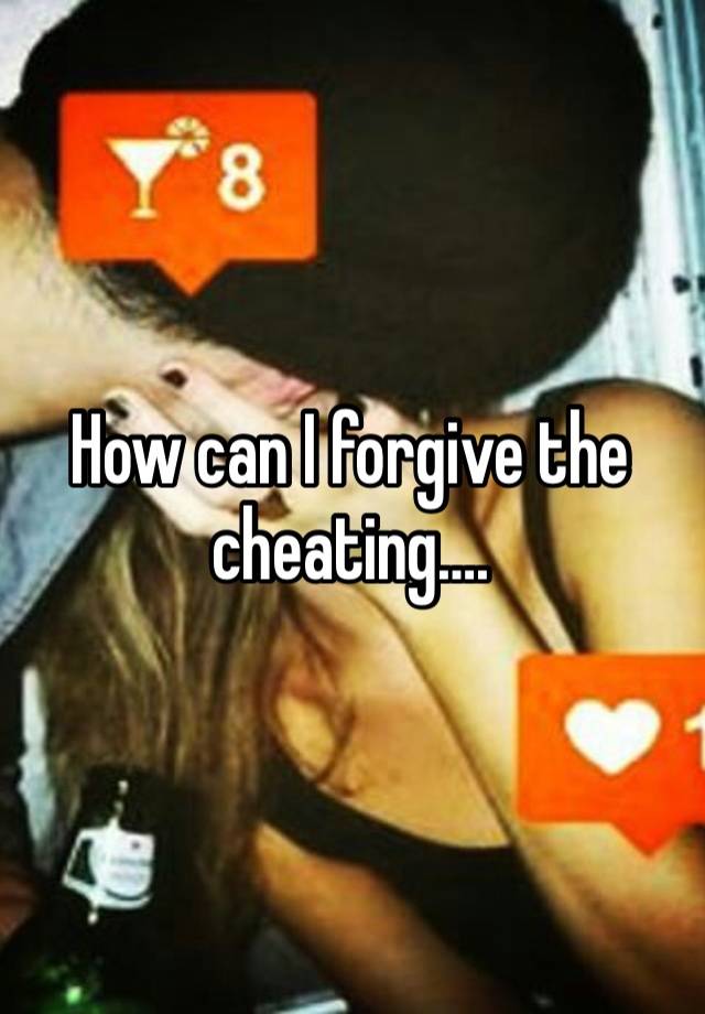 How can I forgive the cheating….