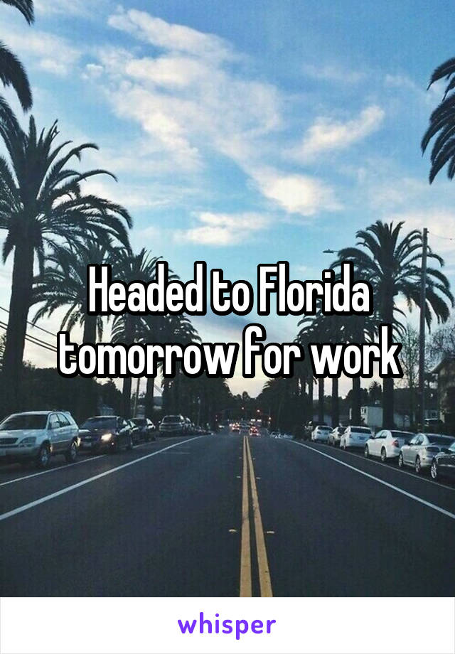 Headed to Florida tomorrow for work