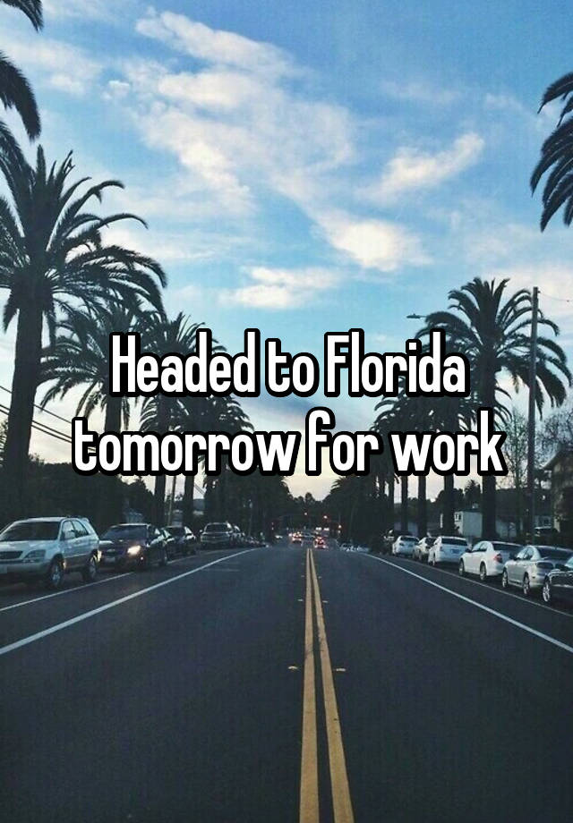 Headed to Florida tomorrow for work