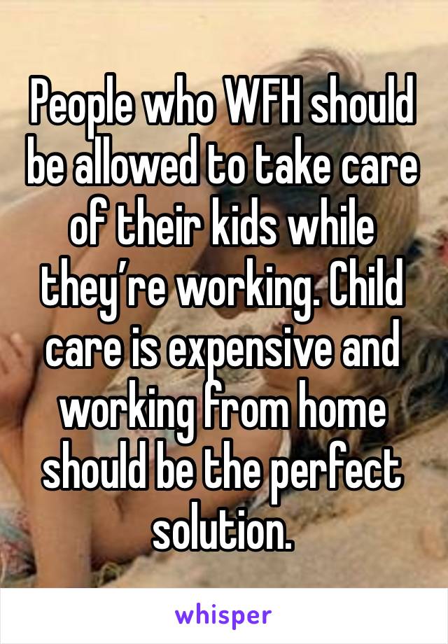 People who WFH should be allowed to take care of their kids while they’re working. Child care is expensive and working from home should be the perfect solution. 