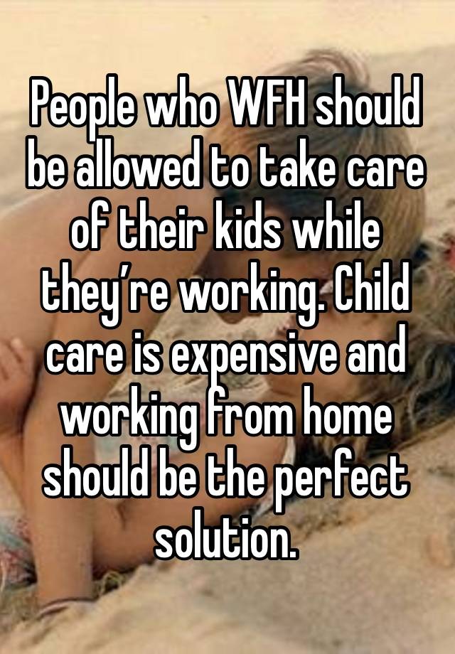 People who WFH should be allowed to take care of their kids while they’re working. Child care is expensive and working from home should be the perfect solution. 