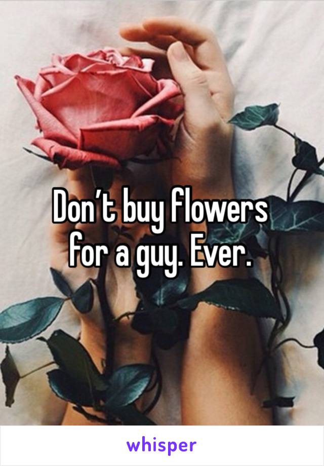 Don’t buy flowers 
for a guy. Ever. 