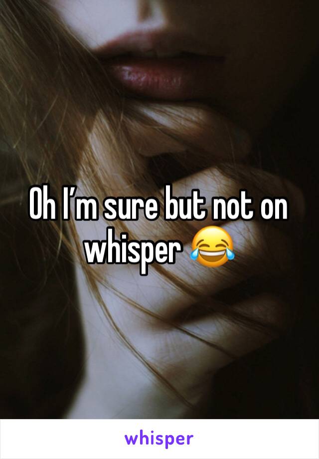 Oh I’m sure but not on whisper 😂 