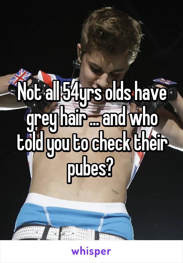 Not all 54yrs olds have grey hair ... and who told you to check their pubes? 