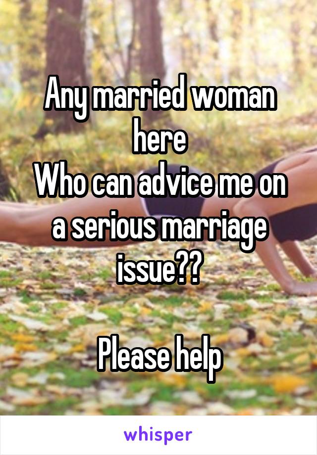 Any married woman here
Who can advice me on a serious marriage issue??

Please help