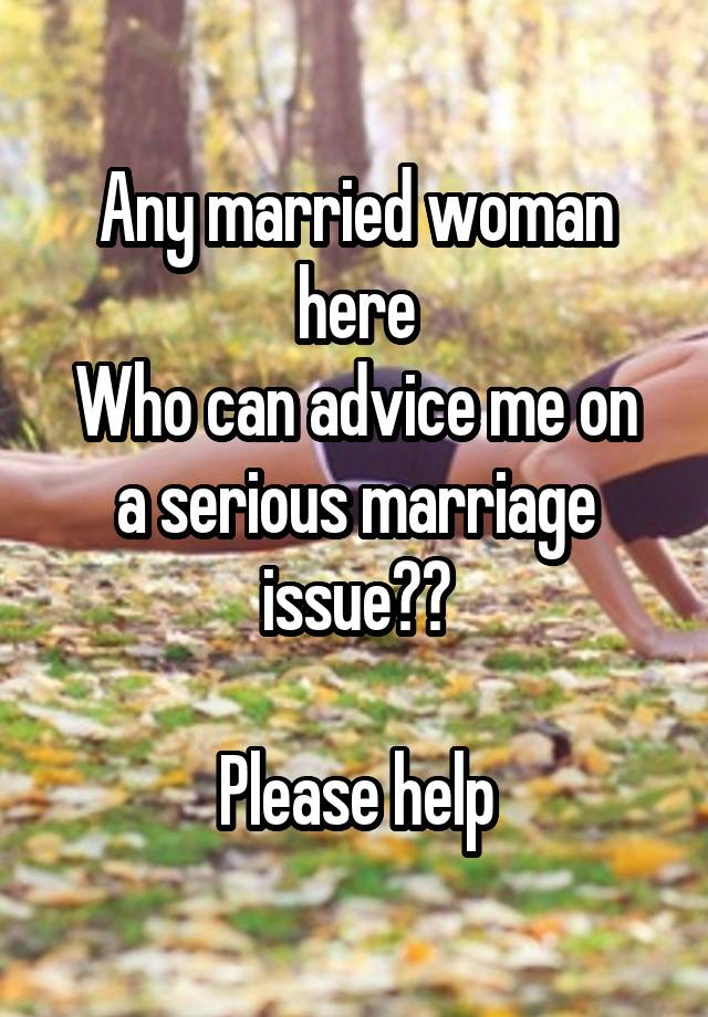 Any married woman here
Who can advice me on a serious marriage issue??

Please help