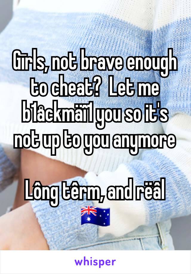 Gīrls, not brave enough to cheat?  Let me b1åckmäî1 you so it's not up to you anymore

Lông têrm, and rëâl
🇦🇺