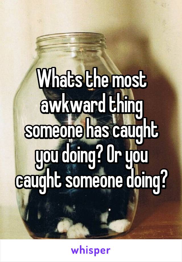 Whats the most awkward thing someone has caught you doing? Or you caught someone doing?