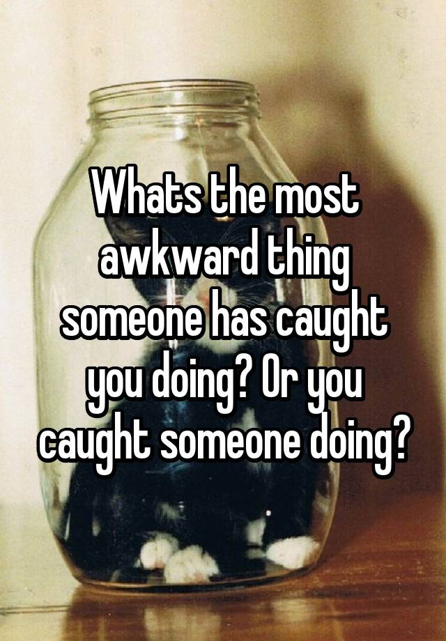 Whats the most awkward thing someone has caught you doing? Or you caught someone doing?