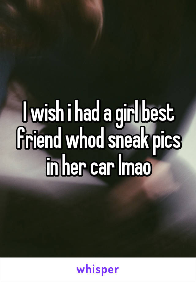 I wish i had a girl best friend whod sneak pics in her car lmao