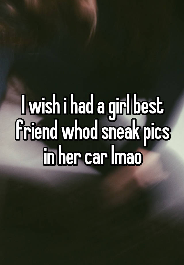 I wish i had a girl best friend whod sneak pics in her car lmao