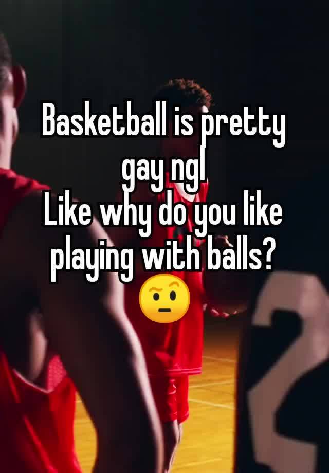 Basketball is pretty gay ngl
Like why do you like playing with balls? 🤨