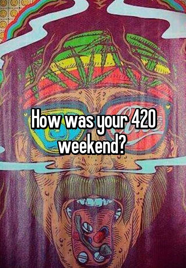 How was your 420 weekend? 