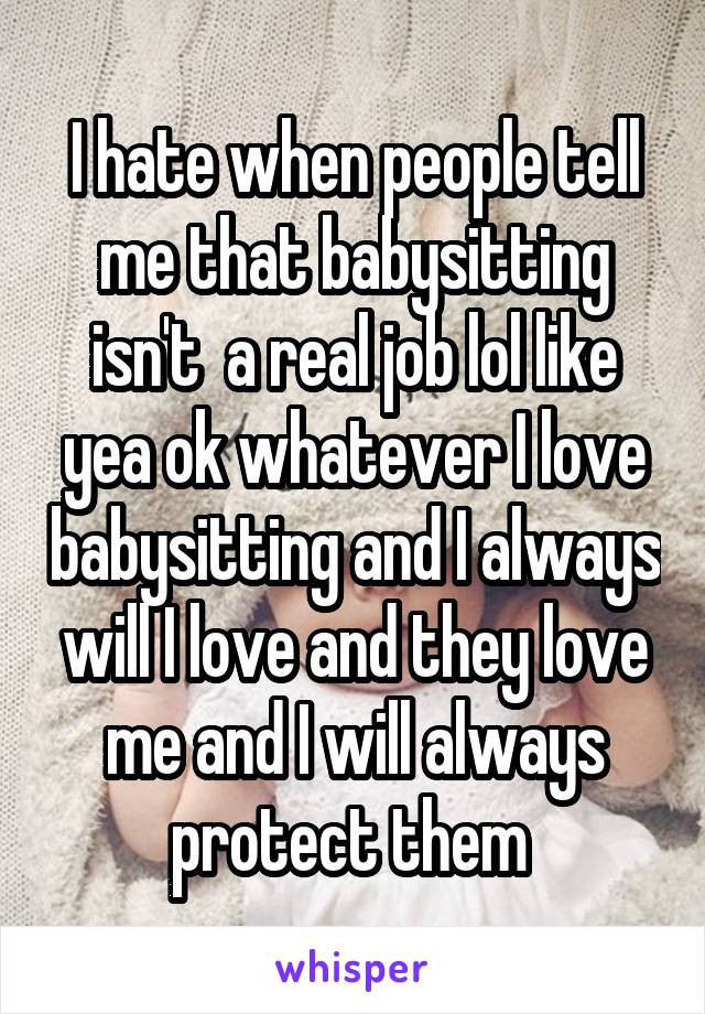 I hate when people tell me that babysitting isn't  a real job lol like yea ok whatever I love babysitting and I always will I love and they love me and I will always protect them 