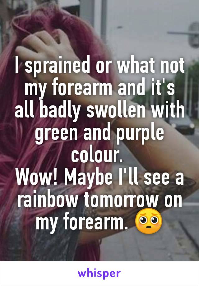 I sprained or what not my forearm and it's all badly swollen with green and purple colour. 
Wow! Maybe I'll see a rainbow tomorrow on my forearm. 🥺