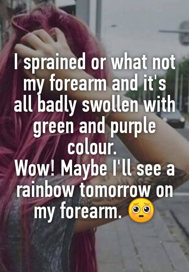 I sprained or what not my forearm and it's all badly swollen with green and purple colour. 
Wow! Maybe I'll see a rainbow tomorrow on my forearm. 🥺