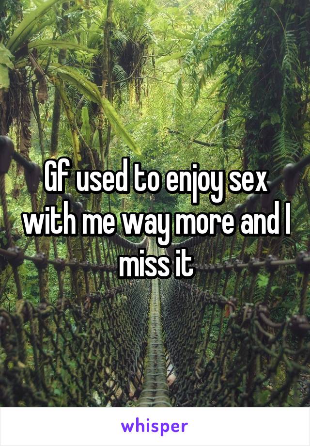 Gf used to enjoy sex with me way more and I miss it