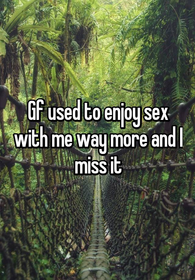 Gf used to enjoy sex with me way more and I miss it